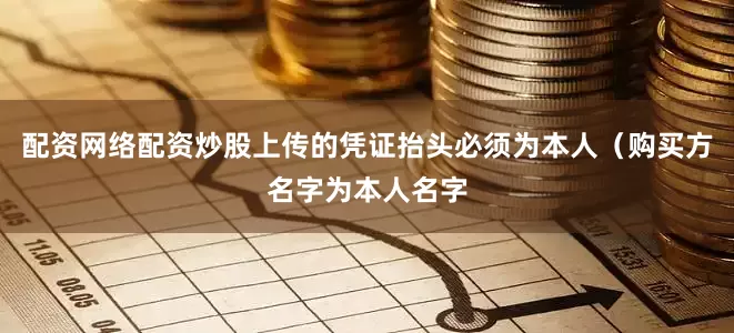配资网络配资炒股上传的凭证抬头必须为本人（购买方名字为本人名字