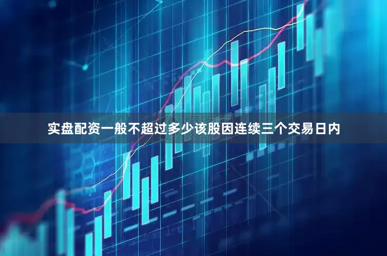 实盘配资一般不超过多少该股因连续三个交易日内