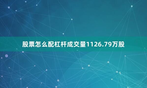 股票怎么配杠杆成交量1126.79万股