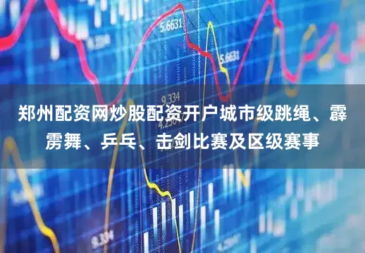 郑州配资网炒股配资开户城市级跳绳、霹雳舞、乒乓、击剑比赛及区级赛事