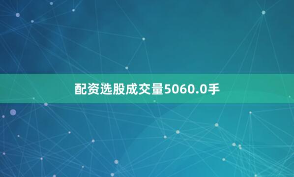 配资选股成交量5060.0手