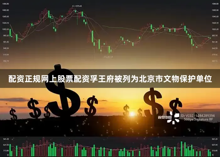 配资正规网上股票配资孚王府被列为北京市文物保护单位
