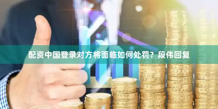 配资中国登录对方将面临如何处罚？段伟回复