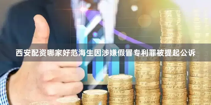 西安配资哪家好范海生因涉嫌假冒专利罪被提起公诉