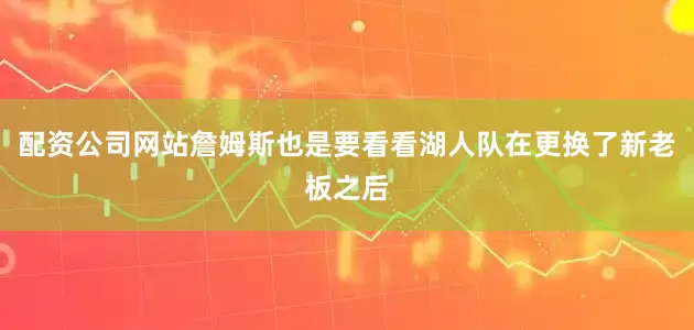 配资公司网站詹姆斯也是要看看湖人队在更换了新老板之后