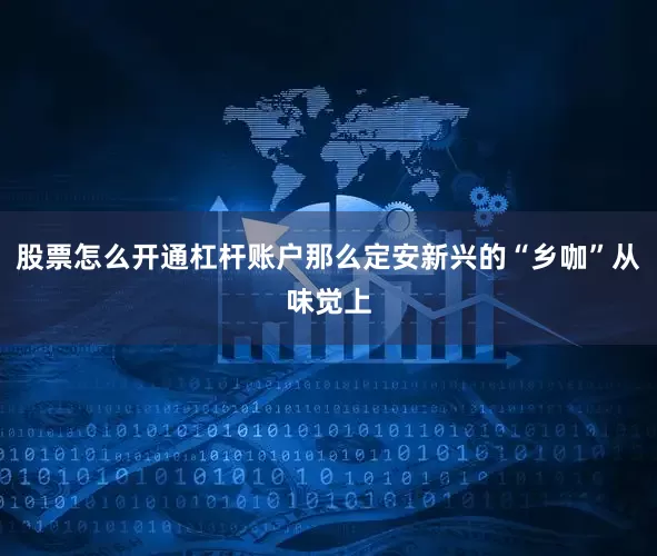 股票怎么开通杠杆账户那么定安新兴的“乡咖”从味觉上