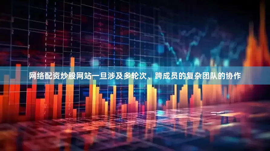 网络配资炒股网站一旦涉及多轮次、跨成员的复杂团队的协作