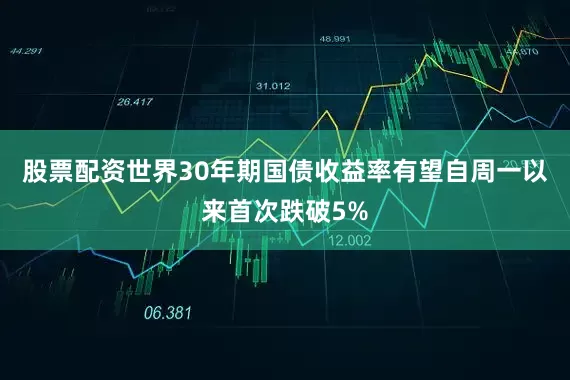 股票配资世界30年期国债收益率有望自周一以来首次跌破5%