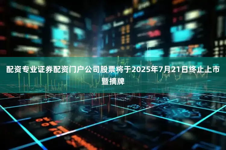 配资专业证券配资门户公司股票将于2025年7月21日终止上市暨摘牌