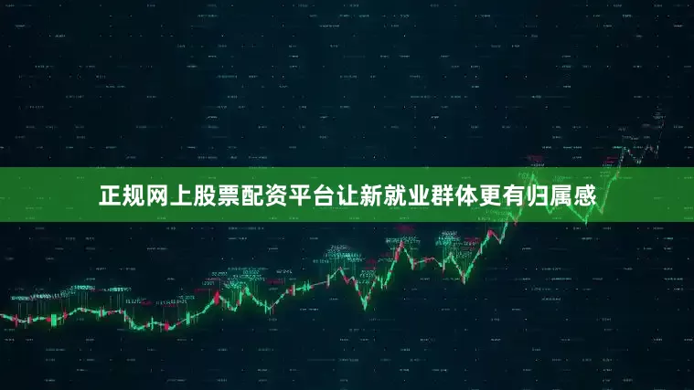 正规网上股票配资平台让新就业群体更有归属感