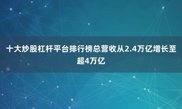 十大炒股杠杆平台排行榜总营收从2.4万亿增长至超4万亿