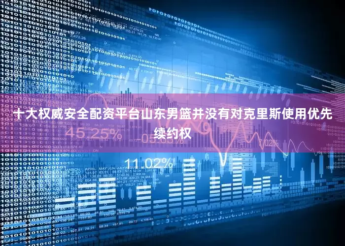 十大权威安全配资平台山东男篮并没有对克里斯使用优先续约权