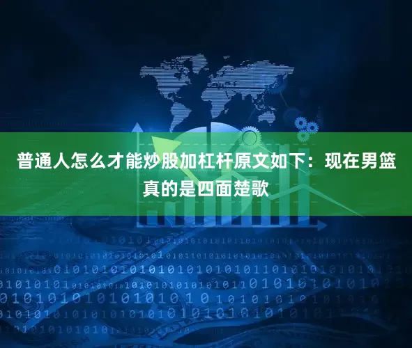 普通人怎么才能炒股加杠杆原文如下：现在男篮真的是四面楚歌