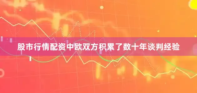 股市行情配资中欧双方积累了数十年谈判经验
