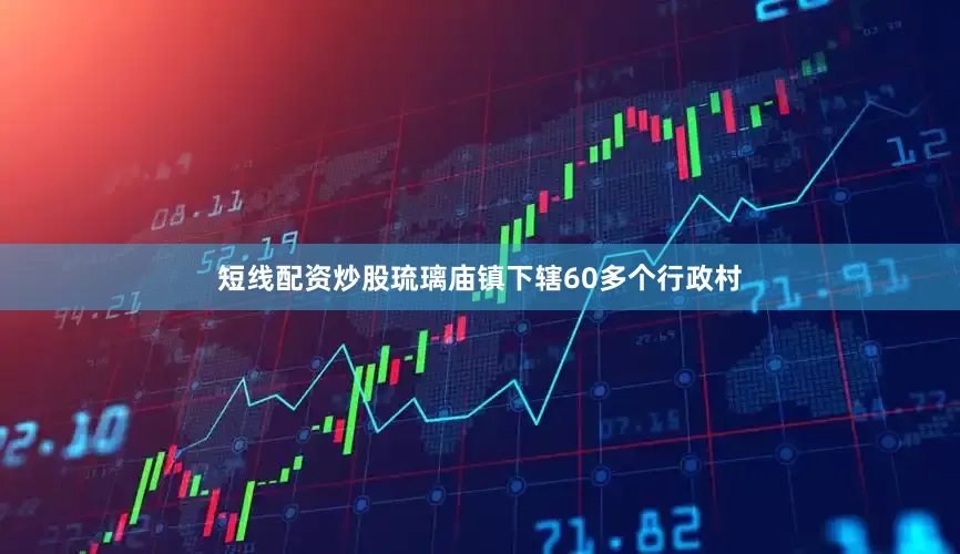短线配资炒股琉璃庙镇下辖60多个行政村