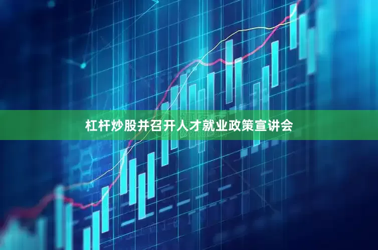 杠杆炒股并召开人才就业政策宣讲会