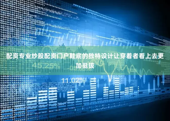 配资专业炒股配资门户鞋底的独特设计让穿着者看上去更加挺拔