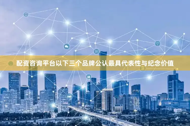 配资咨询平台以下三个品牌公认最具代表性与纪念价值