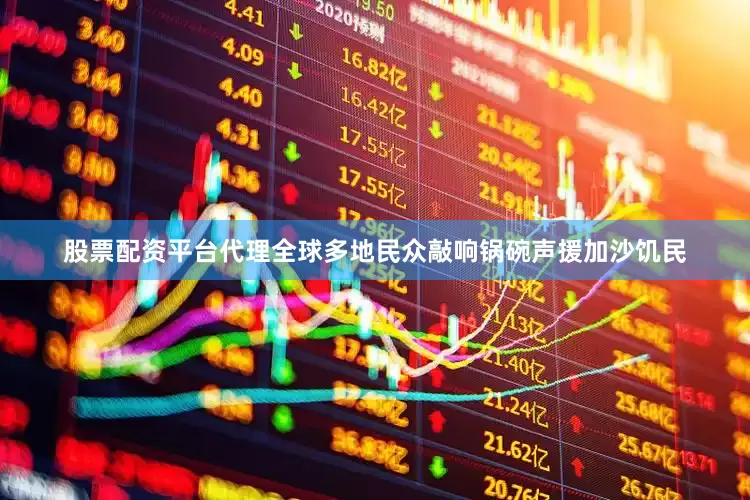 股票配资平台代理全球多地民众敲响锅碗声援加沙饥民