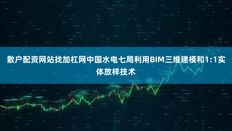 散户配资网站找加杠网中国水电七局利用BIM三维建模和1:1实体放样技术