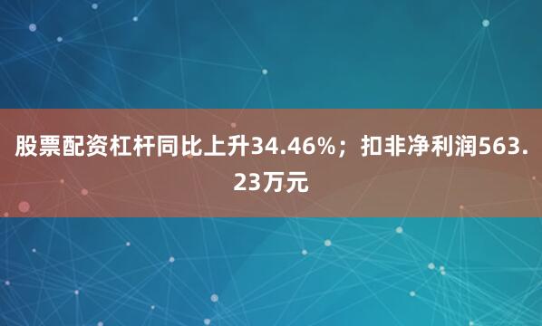 股票配资杠杆同比上升34.46%；扣非净利润563.23万元
