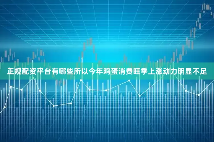 正规配资平台有哪些所以今年鸡蛋消费旺季上涨动力明显不足