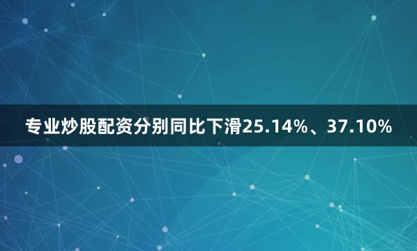专业炒股配资分别同比下滑25.14%、37.10%