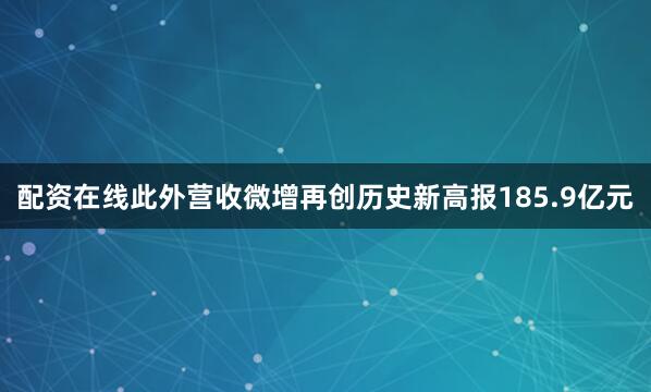 配资在线此外营收微增再创历史新高报185.9亿元