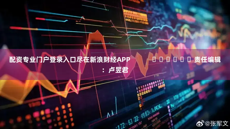 配资专业门户登录入口尽在新浪财经APP            						责任编辑：卢昱君