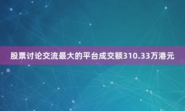 股票讨论交流最大的平台成交额310.33万港元