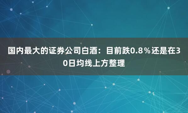 国内最大的证券公司白酒：目前跌0.8％还是在30日均线上方整理