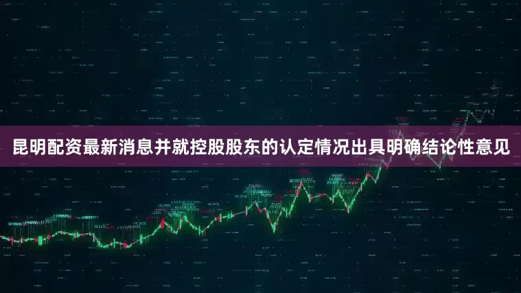昆明配资最新消息并就控股股东的认定情况出具明确结论性意见