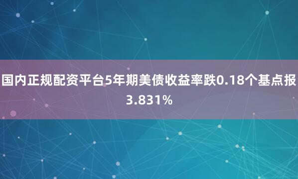 国内正规配资平台5年期美债收益率跌0.18个基点报3.831%