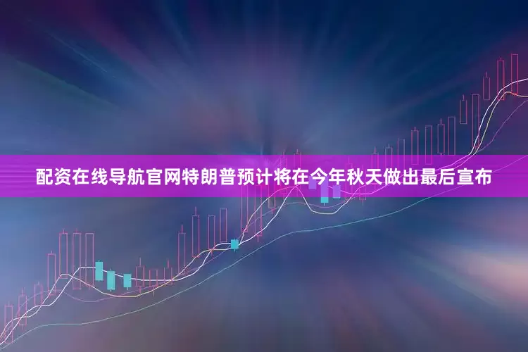 配资在线导航官网特朗普预计将在今年秋天做出最后宣布