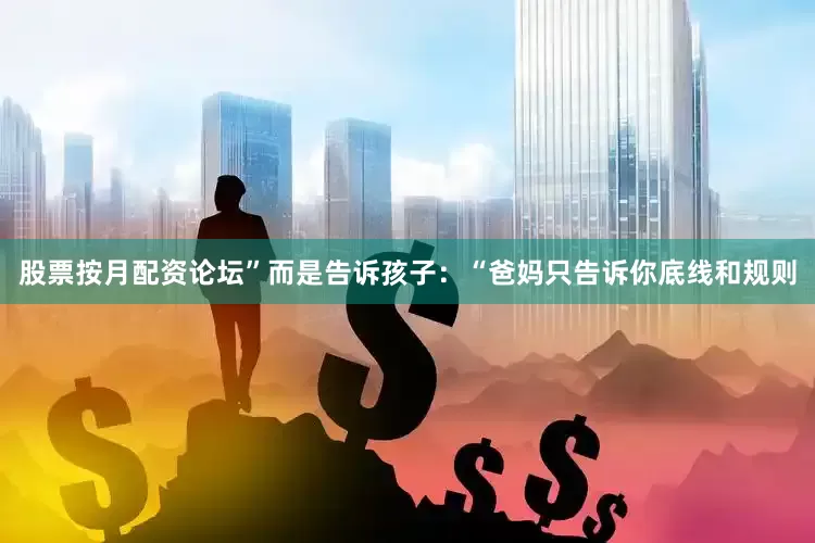股票按月配资论坛”而是告诉孩子：“爸妈只告诉你底线和规则