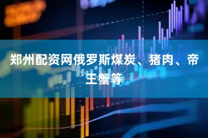 郑州配资网俄罗斯煤炭、猪肉、帝王蟹等