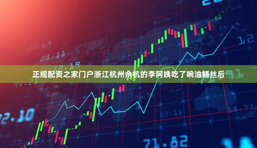 正规配资之家门户浙江杭州余杭的李阿姨吃了响油鳝丝后