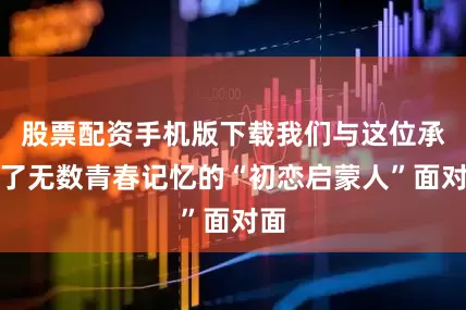 股票配资手机版下载我们与这位承载了无数青春记忆的“初恋启蒙人”面对面