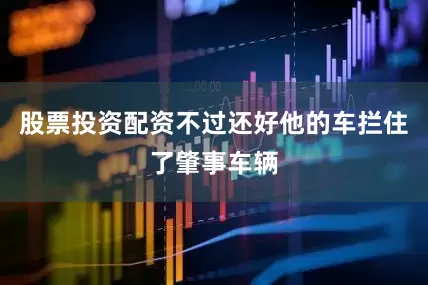 股票投资配资不过还好他的车拦住了肇事车辆