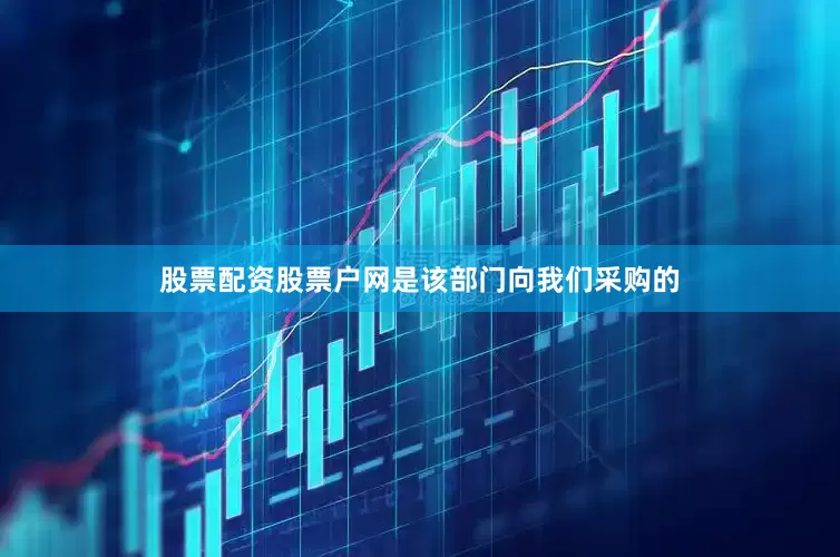 股票配资股票户网是该部门向我们采购的