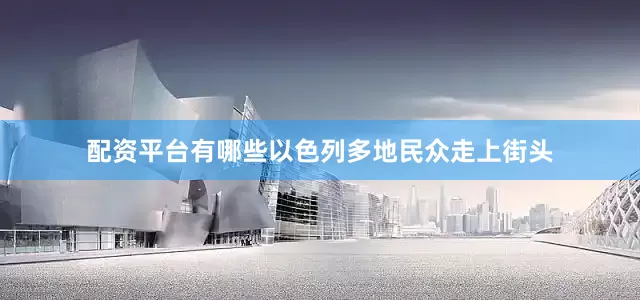 配资平台有哪些以色列多地民众走上街头