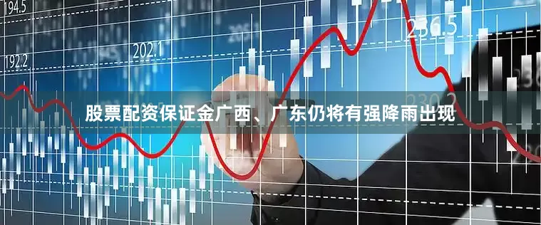 股票配资保证金广西、广东仍将有强降雨出现